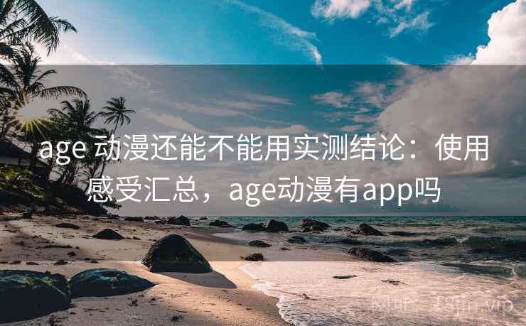 age 动漫还能不能用实测结论：使用感受汇总，age动漫有app吗