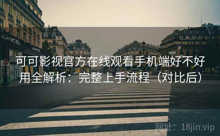 可可影视官方在线观看手机端好不好用全解析:完整上手流程(对比后) 可可影视官方在线观看手机端好不好用全解析:完整上手流程(对比后)