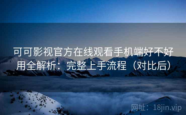 可可影视官方在线观看手机端好不好用全解析：完整上手流程（对比后）
