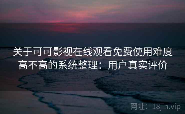 关于可可影视在线观看免费使用难度高不高的系统整理：用户真实评价