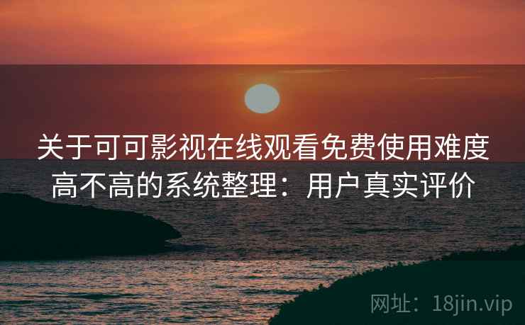 关于可可影视在线观看免费使用难度高不高的系统整理:用户真实评价 关于可可影视在线观看免费使用难度高不高的系统整理:用户真实评价