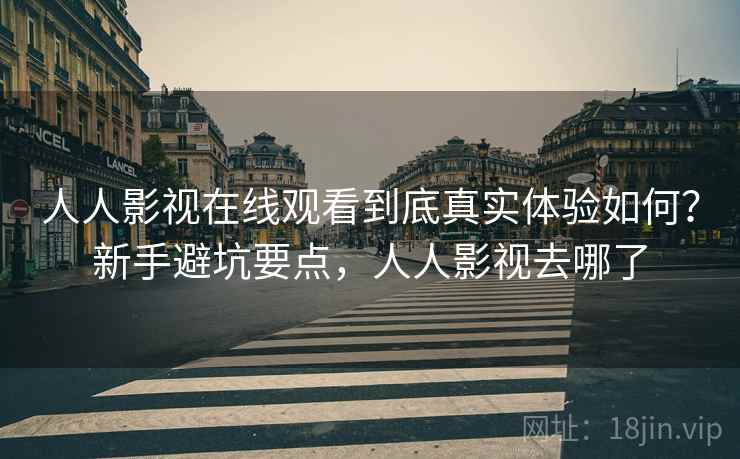人人影视在线观看到底真实体验如何?新手避坑要点,人人影视去哪了 人人影视在线观看到底真实体验如何?新手避坑要点,人人影视去哪了
