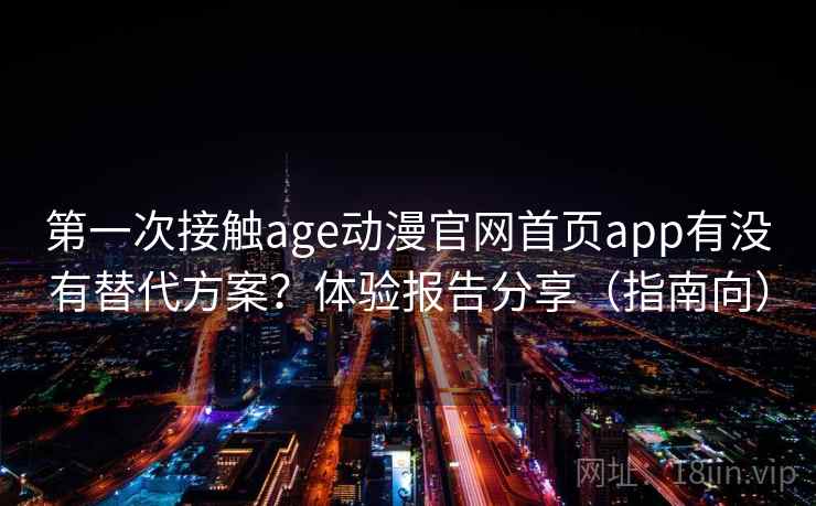 第一次接触age动漫官网首页app有没有替代方案?体验报告分享(指南向) 第一次接触age动漫官网首页app有没有替代方案?体验报告分享(指南向)