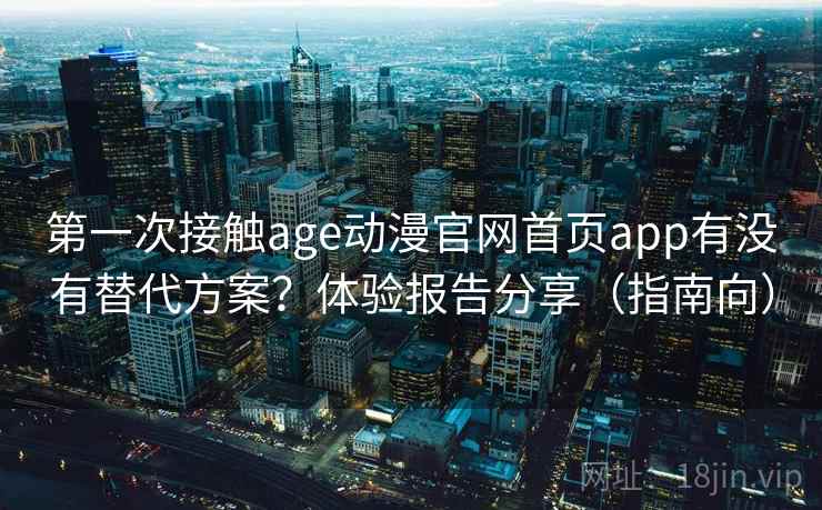 第一次接触age动漫官网首页app有没有替代方案？体验报告分享（指南向）