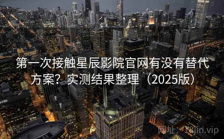 第一次接触星辰影院官网有没有替代方案？实测结果整理（2025版）