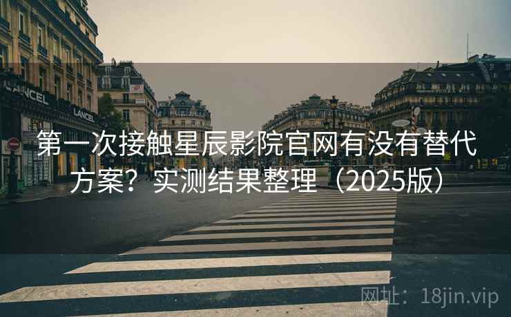 第一次接触星辰影院官网有没有替代方案?实测结果整理(2025版) 第一次接触星辰影院官网有没有替代方案?实测结果整理(2025版)