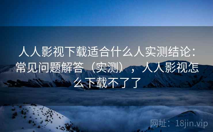 人人影视下载适合什么人实测结论:常见问题解答(实测),人人影视怎么下载不了了 人人影视下载适合什么人实测结论:常见问题解答(实测),人人影视怎么下载不了了