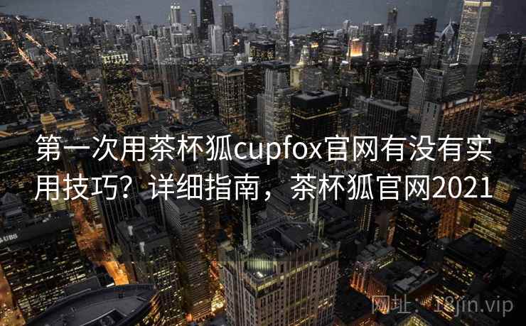 第一次用茶杯狐cupfox官网有没有实用技巧?详细指南,茶杯狐官网2021 第一次用茶杯狐cupfox官网有没有实用技巧?详细指南,茶杯狐官网2021