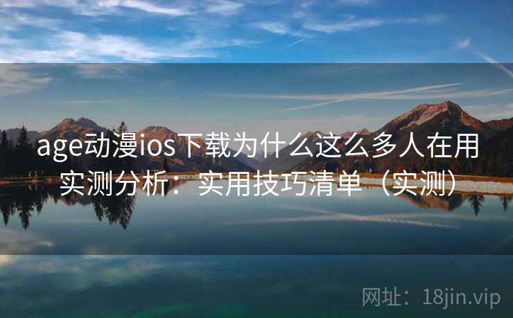 age动漫ios下载为什么这么多人在用实测分析：实用技巧清单（实测）