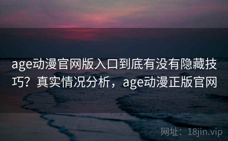 age动漫官网版入口到底有没有隐藏技巧?真实情况分析,age动漫正版官网 age动漫官网版入口到底有没有隐藏技巧?真实情况分析,age动漫正版官网