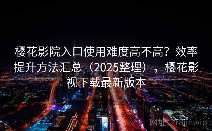 樱花影院入口使用难度高不高？效率提升方法汇总（2025整理），樱花影视下载最新版本
