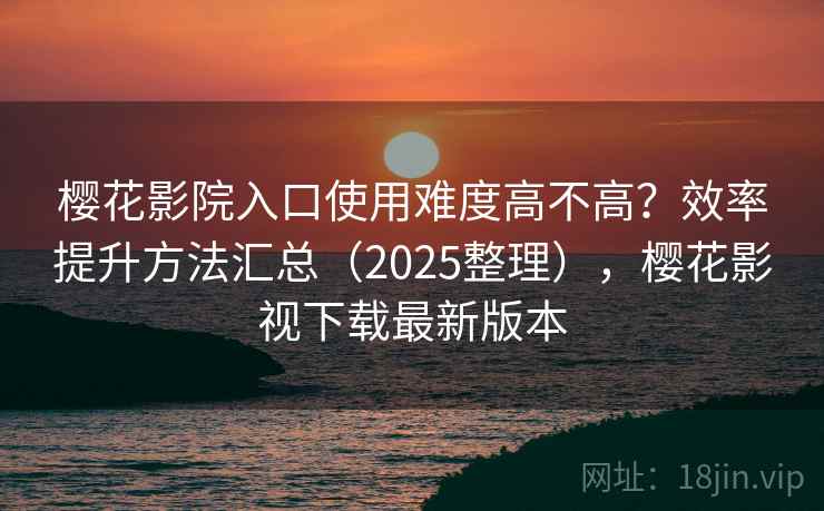 樱花影院入口使用难度高不高?效率提升方法汇总(2025整理),樱花影视下载最新版本 樱花影院入口使用难度高不高?效率提升方法汇总(2025整理),樱花影视下载最新版本