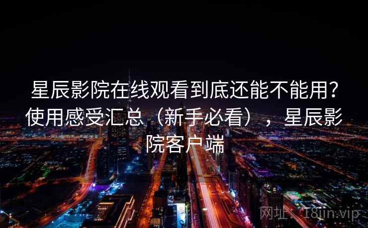 星辰影院在线观看到底还能不能用?使用感受汇总(新手必看),星辰影院客户端 星辰影院在线观看到底还能不能用?使用感受汇总(新手必看),星辰影院客户端