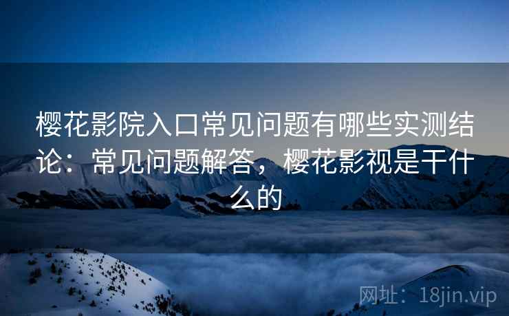 樱花影院入口常见问题有哪些实测结论：常见问题解答，樱花影视是干什么的