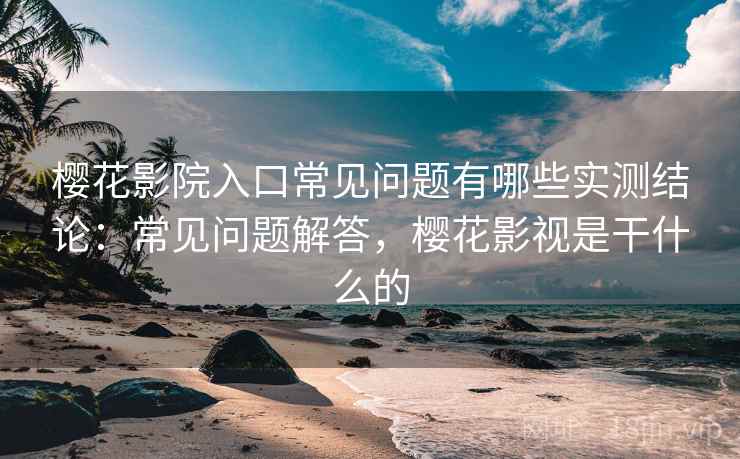 樱花影院入口常见问题有哪些实测结论:常见问题解答,樱花影视是干什么的 樱花影院入口常见问题有哪些实测结论:常见问题解答,樱花影视是干什么的
