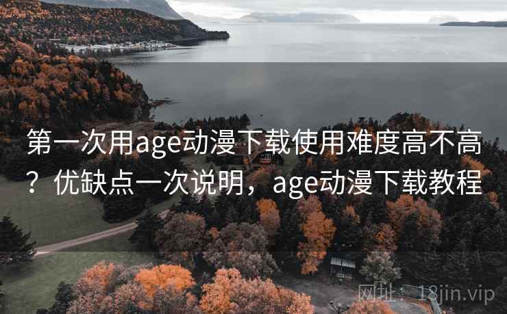 第一次用age动漫下载使用难度高不高?优缺点一次说明,age动漫下载教程 第一次用age动漫下载使用难度高不高?优缺点一次说明,age动漫下载教程