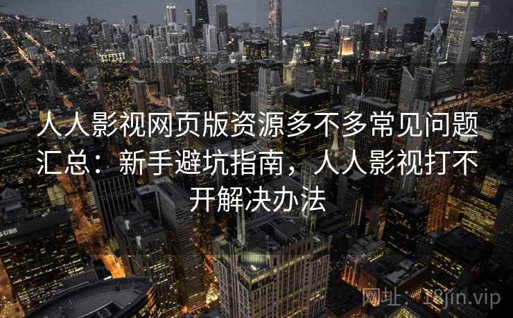 人人影视网页版资源多不多常见问题汇总：新手避坑指南，人人影视打不开解决办法