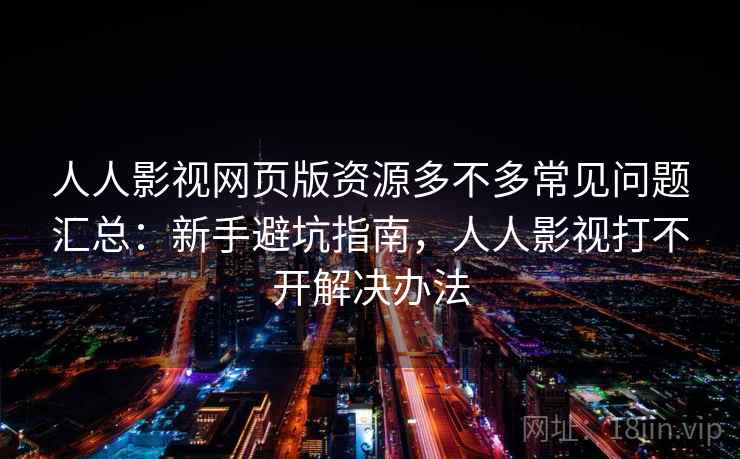 人人影视网页版资源多不多常见问题汇总：新手避坑指南，人人影视打不开解决办法