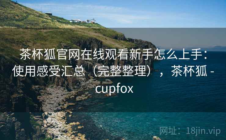 茶杯狐官网在线观看新手怎么上手:使用感受汇总(完整整理),茶杯狐 - cupfox 茶杯狐官网在线观看新手怎么上手:使用感受汇总(完整整理),茶杯狐 - cupfox
