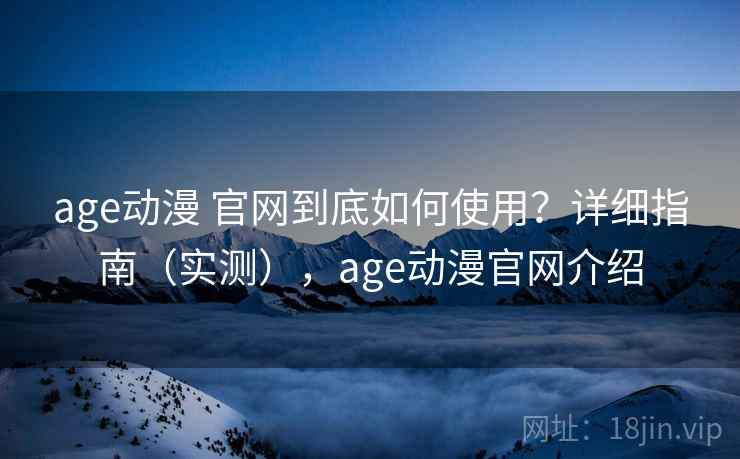 age动漫 官网到底如何使用？详细指南（实测），age动漫官网介绍