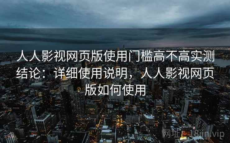 人人影视网页版使用门槛高不高实测结论：详细使用说明，人人影视网页版如何使用