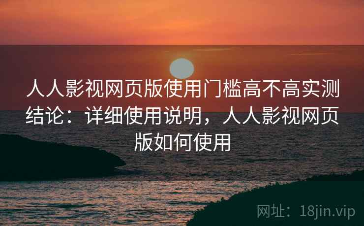 人人影视网页版使用门槛高不高实测结论:详细使用说明,人人影视网页版如何使用 人人影视网页版使用门槛高不高实测结论:详细使用说明,人人影视网页版如何使用