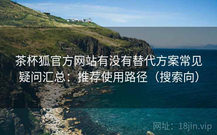 茶杯狐官方网站有没有替代方案常见疑问汇总:推荐使用路径(搜索向) 茶杯狐官方网站有没有替代方案常见疑问汇总:推荐使用路径(搜索向)