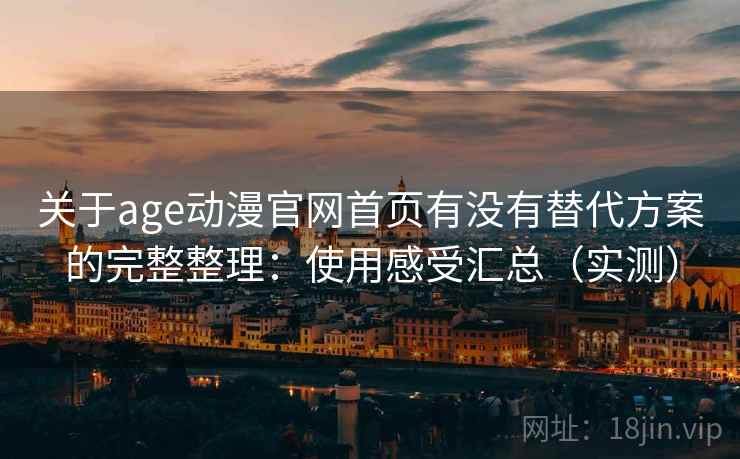 关于age动漫官网首页有没有替代方案的完整整理：使用感受汇总（实测）
