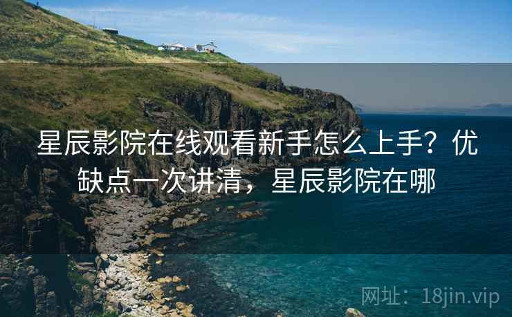 星辰影院在线观看新手怎么上手？优缺点一次讲清，星辰影院在哪