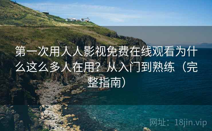 第一次用人人影视免费在线观看为什么这么多人在用?从入门到熟练(完整指南) 第一次用人人影视免费在线观看为什么这么多人在用?从入门到熟练(完整指南)