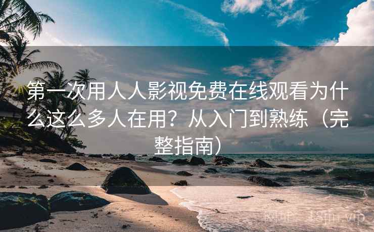 第一次用人人影视免费在线观看为什么这么多人在用？从入门到熟练（完整指南）