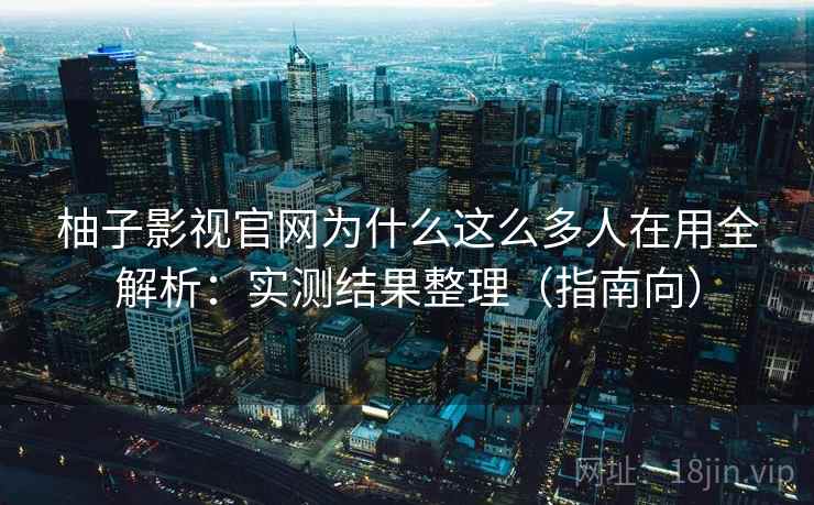 柚子影视官网为什么这么多人在用全解析:实测结果整理(指南向) 柚子影视官网为什么这么多人在用全解析:实测结果整理(指南向)