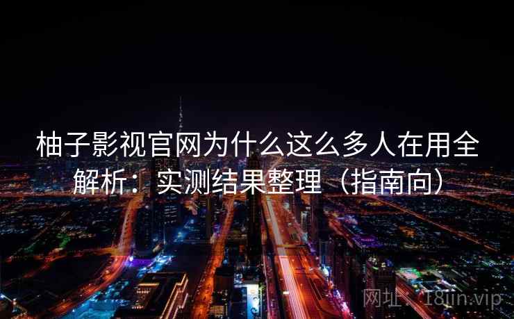 柚子影视官网为什么这么多人在用全解析：实测结果整理（指南向）