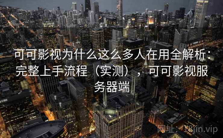 可可影视为什么这么多人在用全解析：完整上手流程（实测），可可影视服务器端