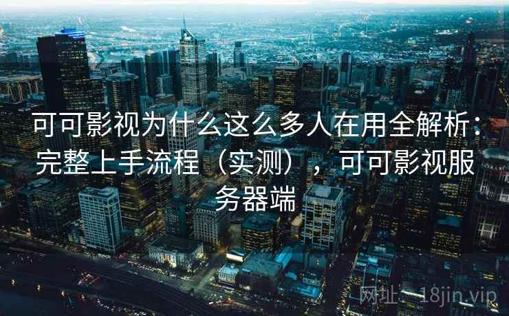 可可影视为什么这么多人在用全解析:完整上手流程(实测),可可影视服务器端 可可影视为什么这么多人在用全解析:完整上手流程(实测),可可影视服务器端
