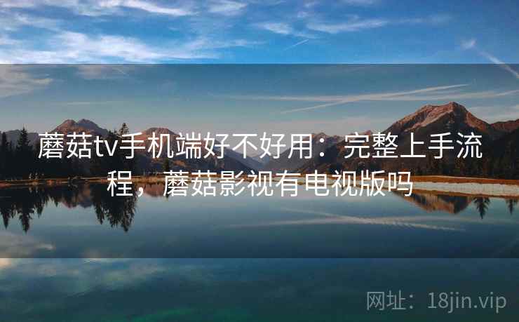 蘑菇tv手机端好不好用：完整上手流程，蘑菇影视有电视版吗