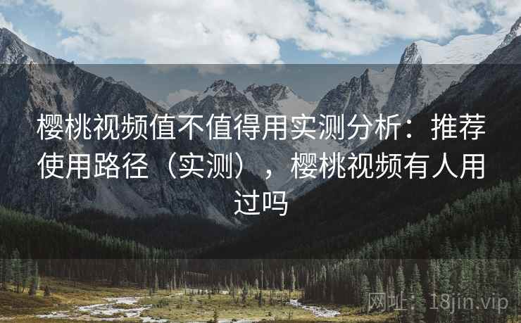樱桃视频值不值得用实测分析:推荐使用路径(实测),樱桃视频有人用过吗 樱桃视频值不值得用实测分析:推荐使用路径(实测),樱桃视频有人用过吗