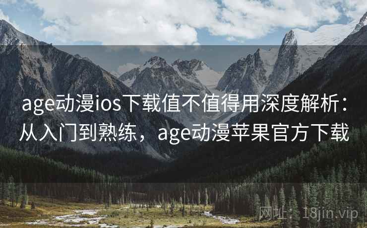 age动漫ios下载值不值得用深度解析：从入门到熟练，age动漫苹果官方下载