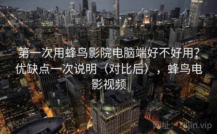 第一次用蜂鸟影院电脑端好不好用？优缺点一次说明（对比后），蜂鸟电影视频