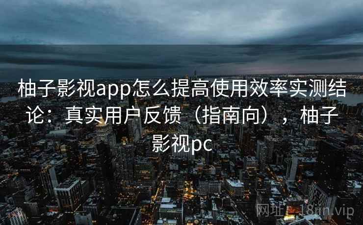 柚子影视app怎么提高使用效率实测结论:真实用户反馈(指南向),柚子影视pc 柚子影视app怎么提高使用效率实测结论:真实用户反馈(指南向),柚子影视pc