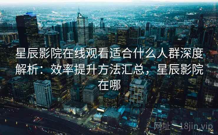 星辰影院在线观看适合什么人群深度解析：效率提升方法汇总，星辰影院在哪