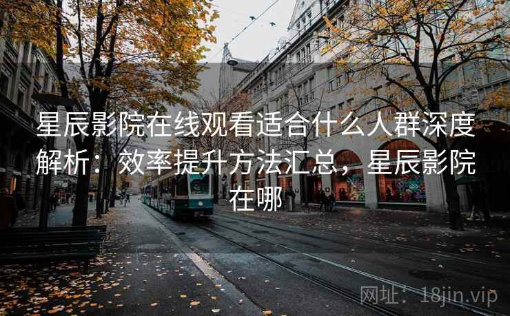 星辰影院在线观看适合什么人群深度解析:效率提升方法汇总,星辰影院在哪 星辰影院在线观看适合什么人群深度解析:效率提升方法汇总,星辰影院在哪
