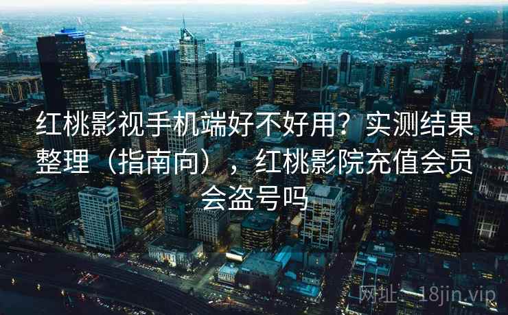 红桃影视手机端好不好用？实测结果整理（指南向），红桃影院充值会员会盗号吗
