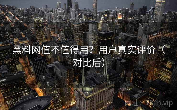 黑料网值不值得用？用户真实评价（对比后）