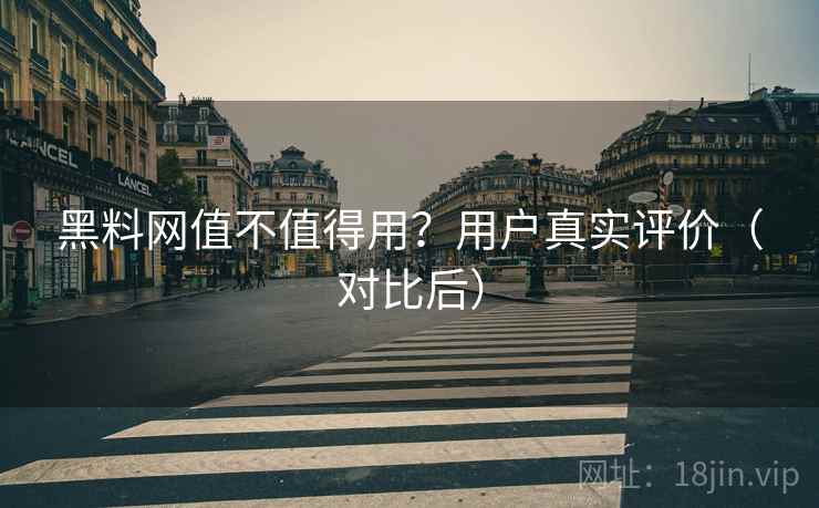 黑料网值不值得用?用户真实评价(对比后) 黑料网值不值得用?用户真实评价(对比后)