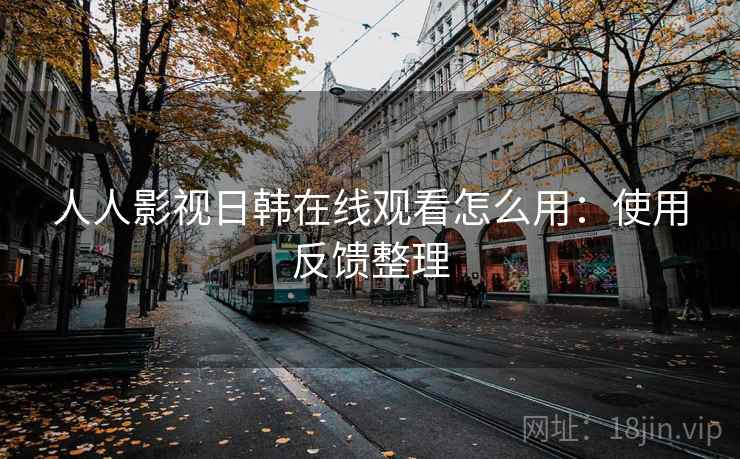 人人影视日韩在线观看怎么用:使用反馈整理 人人影视日韩在线观看怎么用:使用反馈整理