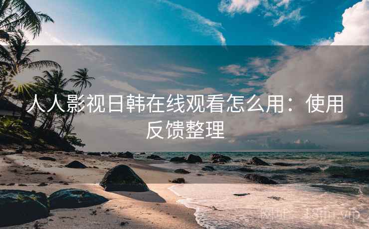 人人影视日韩在线观看怎么用：使用反馈整理
