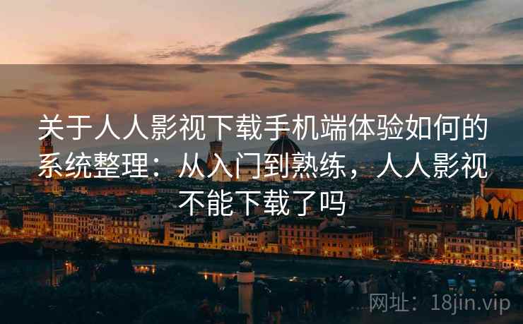 关于人人影视下载手机端体验如何的系统整理:从入门到熟练,人人影视不能下载了吗 关于人人影视下载手机端体验如何的系统整理:从入门到熟练,人人影视不能下载了吗