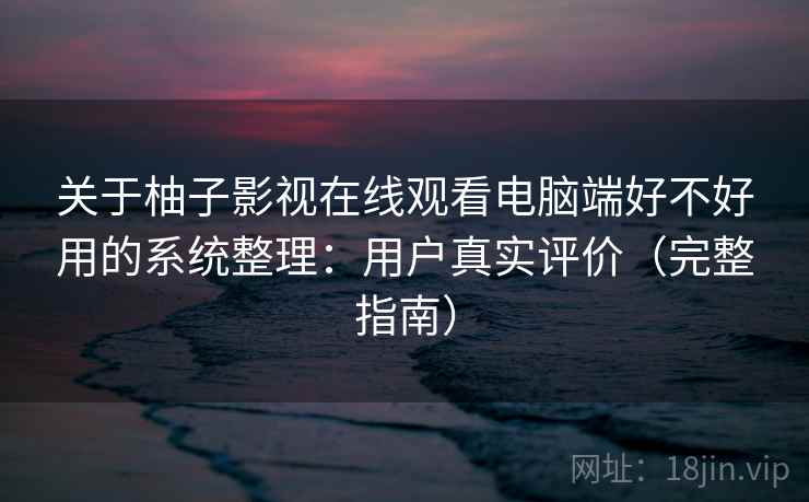 关于柚子影视在线观看电脑端好不好用的系统整理：用户真实评价（完整指南）