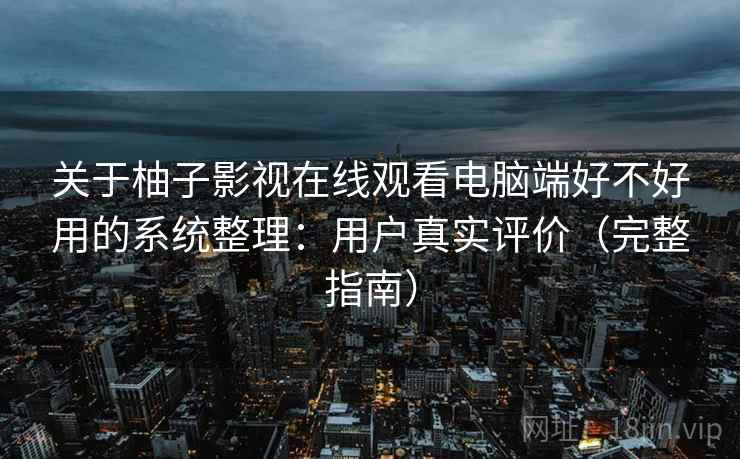 关于柚子影视在线观看电脑端好不好用的系统整理:用户真实评价(完整指南) 关于柚子影视在线观看电脑端好不好用的系统整理:用户真实评价(完整指南)